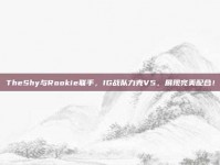 TheShy与Rookie联手，IG战队力克V5，展现完美配合！