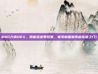 RNG力克DRX，昂首挺进季后赛，电竞新篇章再启希望之门！