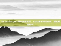 Scout与Viper再现神级默契，EDG携手闯关成功，轻松取胜对手！