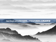 JackeyLove火力全开，TES力克BLG再创辉煌