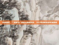 同城烽火，广州城与广州恒大巅峰对决，707号战舰激荡羊城激情