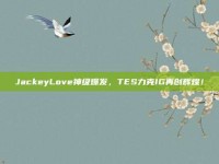 JackeyLove神级爆发，TES力克IG再创辉煌！