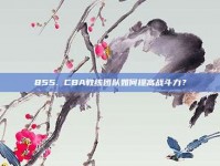 855. CBA教练团队如何提高战斗力？