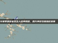 919赛季最佳首发五人名单揭晓，各方争议引爆热议浪潮🗣️