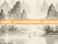 LPL顶级对决，FPX战队锁定季后赛席位，荣耀之路再续辉煌