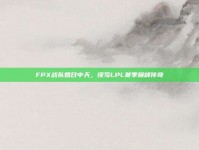 FPX战队如日中天，续写LPL赛季巅峰传奇