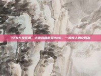 TES力挽狂澜，大逆风局翻盘RNG，一鸣惊人勇夺胜利