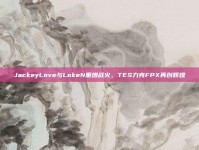 JackeyLove与LokeN重燃战火，TES力克FPX再创辉煌