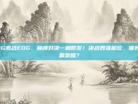 JDG激战EDG，巅峰对决一触即发！决战四强席位，谁将问鼎荣耀？