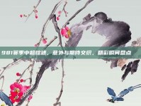 981赛季中超综述，意外与期待交织，精彩瞬间盘点🎆