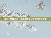 123. 阿德巴约，揭秘热火文化背后的传奇故事