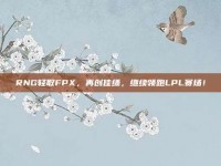 RNG轻取FPX，再创佳绩，继续领跑LPL赛场！