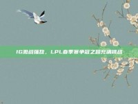 IG激战强敌，LPL春季赛争冠之路充满挑战