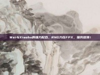 Wei与Xiaohu的强力配合，RNG力压FPX，强势登顶！