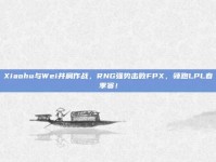 Xiaohu与Wei并肩作战，RNG强势击败FPX，领跑LPL春季赛！