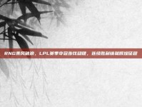 RNG乘风破浪，LPL赛季夺冠步伐稳健，连续胜利铸就辉煌征程