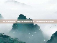 BLG重振雄风，力克FPX挺进决赛圈，电竞新篇章再掀高潮！