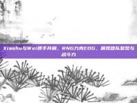 Xiaohu与Wei携手并肩，RNG力克EDG，展现团队默契与战斗力