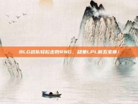 BLG战队轻松击败RNG，稳坐LPL前五宝座！