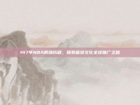 147年NBA辉煌历程，探索篮球文化全球推广之路