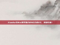 Xiaohu与Wei携手助力RNG力克V5，荣耀归来！