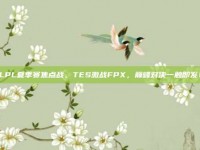 LPL夏季赛焦点战，TES激战FPX，巅峰对决一触即发！