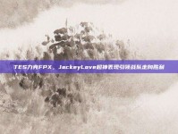 TES力克FPX，JackeyLove超神表现引领战队走向胜利