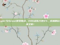 Viper与Scout默契联动，EDG战队力克V5，成就精彩对决之夜！