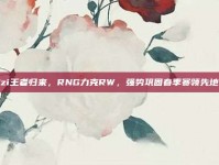 Uzi王者归来，RNG力克RW，强势巩固春季赛领先地位