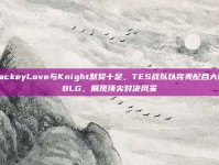 JackeyLove与Knight默契十足，TES战队以完美配合大胜BLG，展现顶尖对决风采