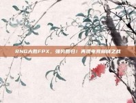 RNG大胜FPX，强势回归！再现电竞巅峰之战