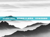 V5战队力克IG，强势晋级LPL夏季赛，书写电竞新篇章