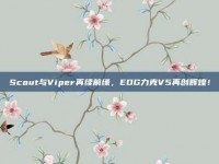 Scout与Viper再续前缘，EDG力克V5再创辉煌！