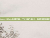 Nuguri与Doinb双星闪耀，FPX战队力克V5，完美书写胜利篇章！