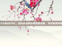 TES挑战EDG，逆袭成功赢得季后赛资格，书写电竞传奇！