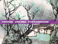 中超历史回顾，经典比赛重温，岁月流转中的激情与荣耀 🔙📖