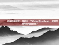 🌠 未来明星预测，揭秘下一个Kobe或LeBron，他们将如何改写篮球史？