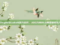 Knight与LokeN火力全开，JDG力克BLG展现强势实力