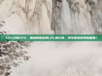 EDG力克FPX，艰难取胜登顶LPL排行榜，书写电竞传奇新篇章！