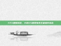 FPX重整旗鼓，力克V5展现电竞王者强势状态