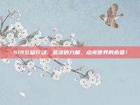 519公益行动，篮球的力量，点亮世界的希望！