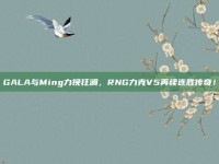 GALA与Ming力挽狂澜，RNG力克V5再续连胜传奇！