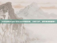 EDG战队Viper与Scout闪耀战场，力克TOP，谱写电竞新篇章！