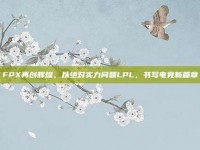 FPX再创辉煌，以绝对实力问鼎LPL，书写电竞新篇章