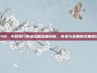 746. 中超豪门青训战略深度剖析，传承与发展的双重路径