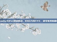 Xiaohu与Wei神级联动，RNG力克FPX，谱写电竞新篇章！