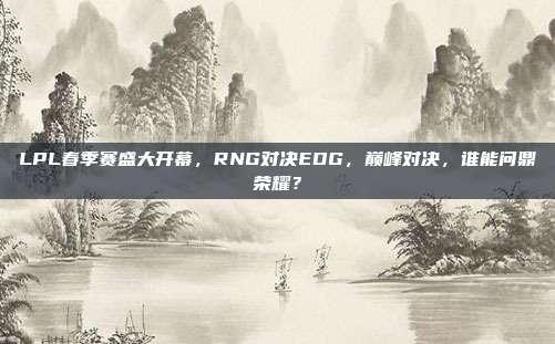 LPL春季赛盛大开幕，RNG对决EDG，巅峰对决，谁能问鼎荣耀？