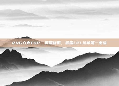 RNG力克TOP，再展雄风，稳居LPL榜单第一宝座