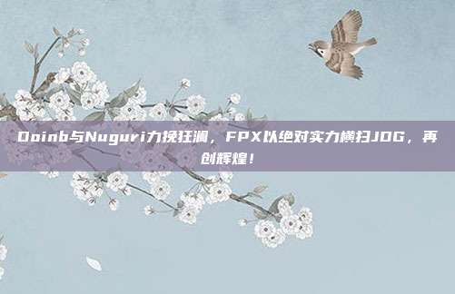 Doinb与Nuguri力挽狂澜，FPX以绝对实力横扫JDG，再创辉煌！