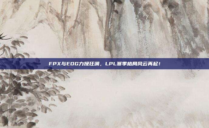 FPX与EDG力挽狂澜，LPL赛季格局风云再起！